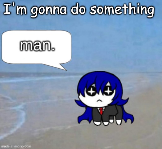 man. | I'm gonna do something | image tagged in man | made w/ Imgflip meme maker