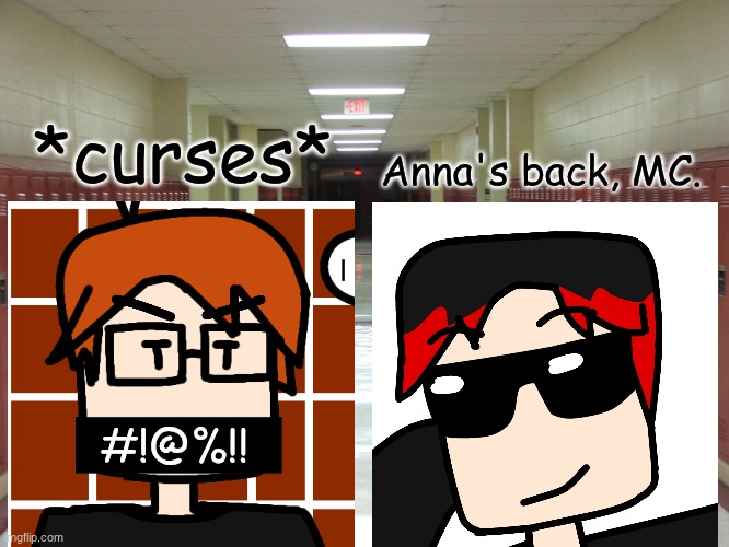 William told MC the reason why the show was frozen, and MC just CURSED! (too lazy to draw) | *curses*; Anna's back, MC. #!@%!! | image tagged in hallway and lockers,mc,william,comics,swearing | made w/ Imgflip meme maker