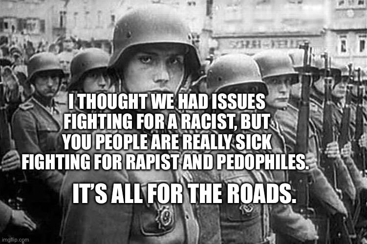 Grammar Nazi rank & file | I THOUGHT WE HAD ISSUES FIGHTING FOR A RACIST, BUT YOU PEOPLE ARE REALLY SICK FIGHTING FOR RAPIST AND PEDOPHILES. IT’S ALL FOR THE ROADS. | image tagged in grammar nazi rank file | made w/ Imgflip meme maker