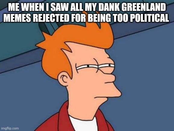 Futurama Fry | ME WHEN I SAW ALL MY DANK GREENLAND MEMES REJECTED FOR BEING TOO POLITICAL | image tagged in memes,futurama fry | made w/ Imgflip meme maker