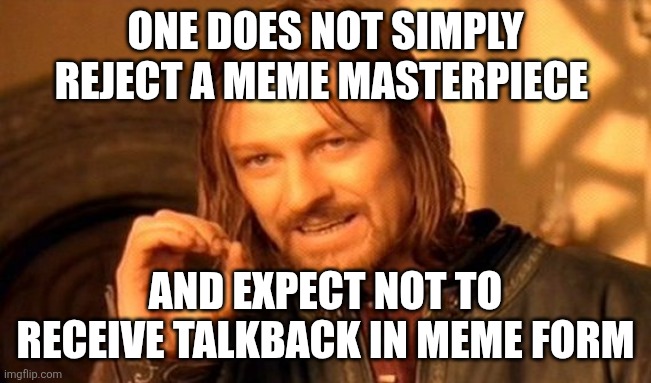 One Does Not Simply | ONE DOES NOT SIMPLY REJECT A MEME MASTERPIECE; AND EXPECT NOT TO RECEIVE TALKBACK IN MEME FORM | image tagged in memes,one does not simply | made w/ Imgflip meme maker