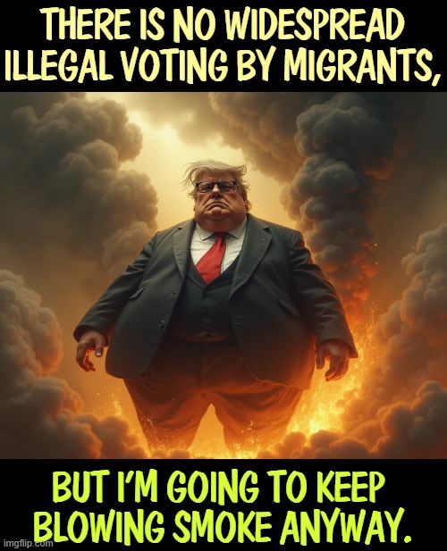 THERE IS NO WIDESPREAD ILLEGAL VOTING BY MIGRANTS, BUT I'M GOING TO KEEP 
BLOWING SMOKE ANYWAY. | image tagged in trump,liar,loser,immigrants,voting | made w/ Imgflip meme maker