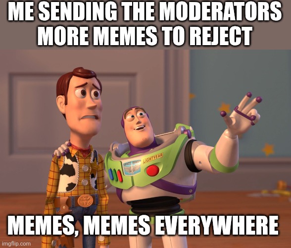 X, X Everywhere Meme | ME SENDING THE MODERATORS MORE MEMES TO REJECT; MEMES, MEMES EVERYWHERE | image tagged in memes,x x everywhere | made w/ Imgflip meme maker