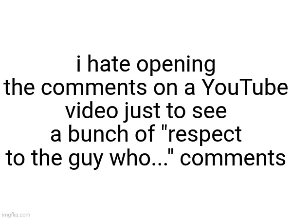 like 90% of the comments are the same chain and barely any actually talk about the video | i hate opening the comments on a YouTube video just to see a bunch of "respect to the guy who..." comments | made w/ Imgflip meme maker