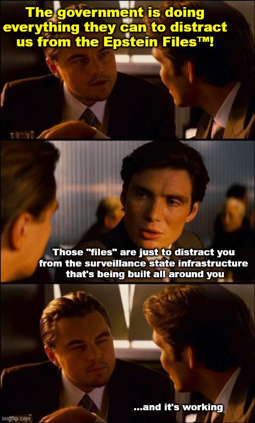 It's distractions all the way down | The government is doing everything they can to distract us from the Epstein Files™! Those "files" are just to distract you 
from the surveillance state infrastructure 
that's being built all around you; ...and it's working | image tagged in conversation | made w/ Imgflip meme maker