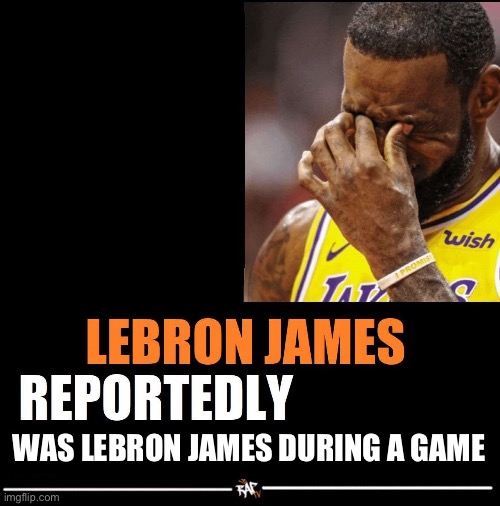 i’m bored | WAS LEBRON JAMES DURING A GAME | image tagged in lebron james reportedly | made w/ Imgflip meme maker
