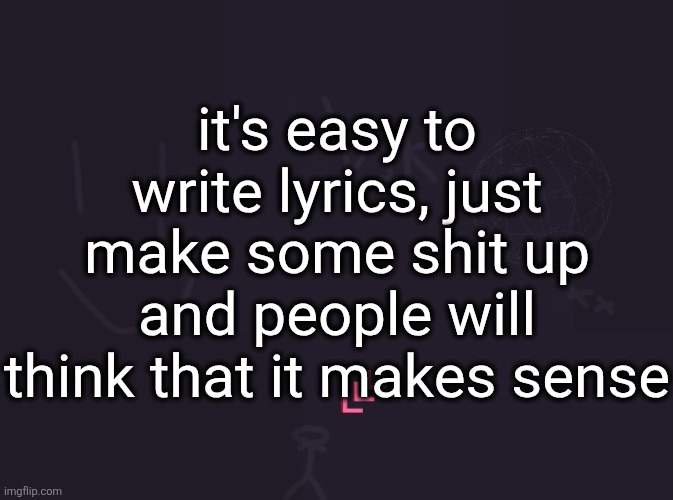 I saw a tiktok about this and decided to test it myself | it's easy to write lyrics, just make some shit up and people will think that it makes sense | image tagged in vik's image | made w/ Imgflip meme maker