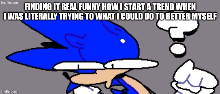 no this isnt me being a dick. I actually find it funny | FINDING IT REAL FUNNY HOW I START A TREND WHEN I WAS LITERALLY TRYING TO WHAT I COULD DO TO BETTER MYSELF | image tagged in huh | made w/ Imgflip meme maker