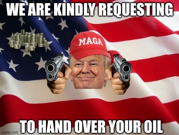 oil | WE ARE KINDLY REQUESTING; TO HAND OVER YOUR OIL | image tagged in american flag | made w/ Imgflip meme maker