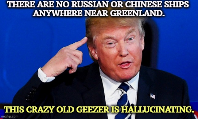 THERE ARE NO RUSSIAN OR CHINESE SHIPS 
ANYWHERE NEAR GREENLAND. THIS CRAZY OLD GEEZER IS HALLUCINATING. | image tagged in trump,greenland,lies,russia,china,hallucinate | made w/ Imgflip meme maker
