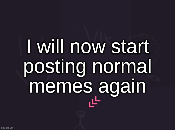 vik's image | I will now start
posting normal
memes again | image tagged in vik's image | made w/ Imgflip meme maker