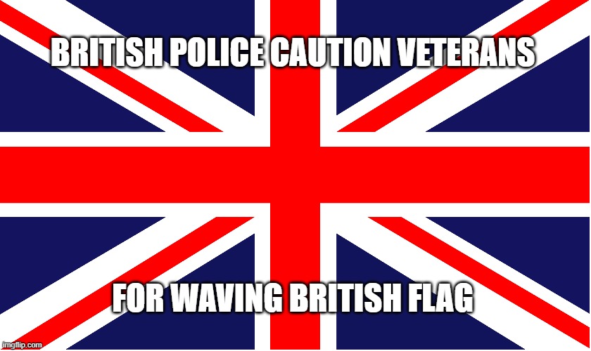 British Flag | BRITISH POLICE CAUTION VETERANS; FOR WAVING BRITISH FLAG | image tagged in british flag | made w/ Imgflip meme maker