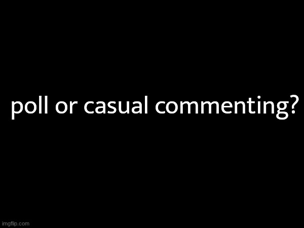 poll or casual commenting? | made w/ Imgflip meme maker