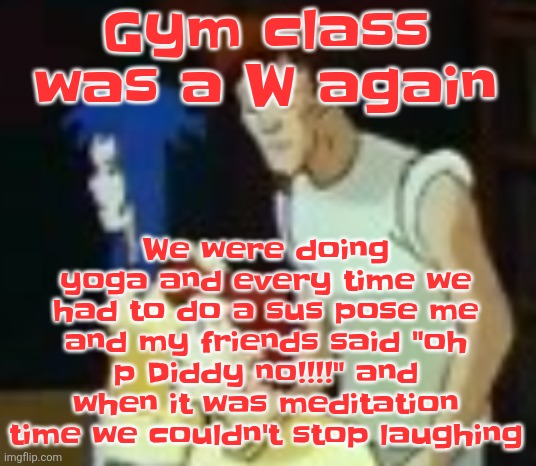 qhquqhhuah????? | We were doing yoga and every time we had to do a sus pose me and my friends said "oh p Diddy no!!!!" and when it was meditation time we couldn't stop laughing; Gym class was a W again | image tagged in qhquqhhuah | made w/ Imgflip meme maker
