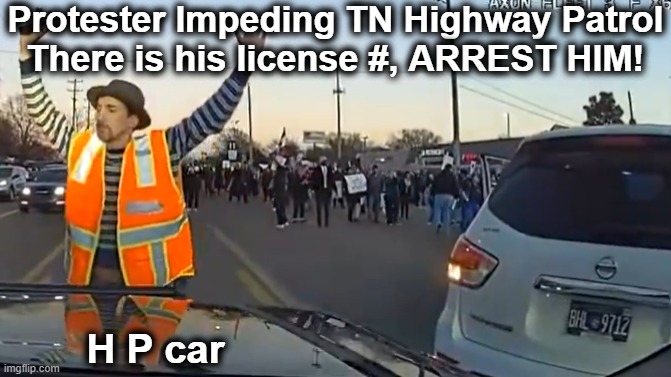 Get out of the street!! | Protester Impeding TN Highway Patrol
There is his license #, ARREST HIM! H P car | image tagged in liberalism is a mental disorder,idiots,leftists,protesters,bring back sanity,good vs evil | made w/ Imgflip meme maker
