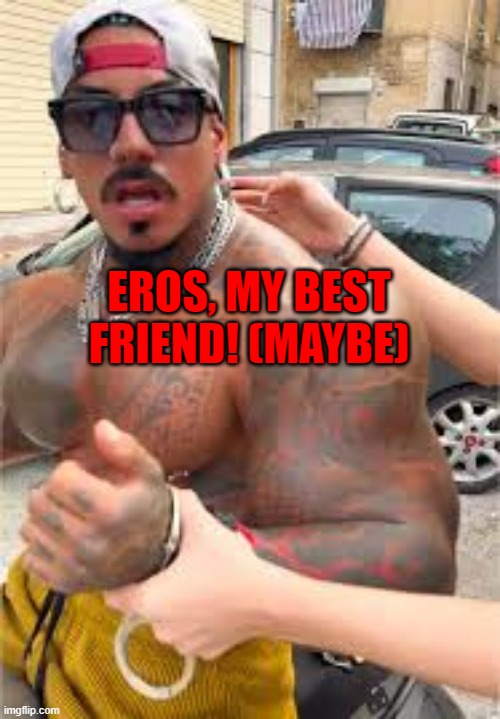 Eros Luxor confused | EROS, MY BEST FRIEND! (MAYBE) | image tagged in eros luxor confused | made w/ Imgflip meme maker