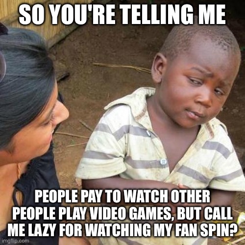 Third World Skeptical Kid Meme | SO YOU'RE TELLING ME; PEOPLE PAY TO WATCH OTHER PEOPLE PLAY VIDEO GAMES, BUT CALL ME LAZY FOR WATCHING MY FAN SPIN? | image tagged in memes,third world skeptical kid | made w/ Imgflip meme maker