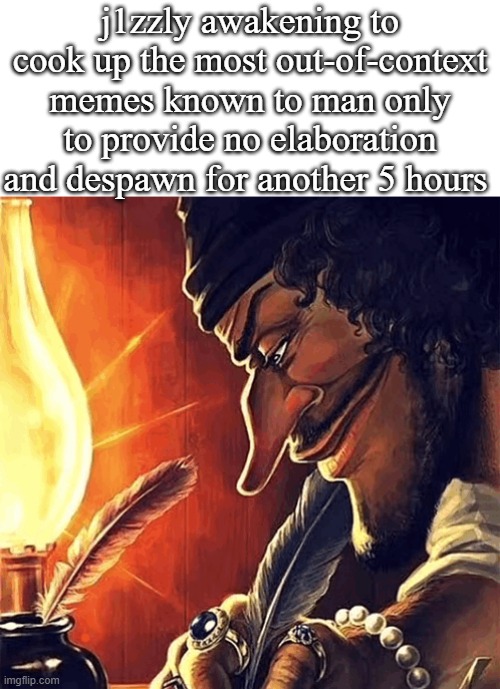 insert clever title | j1zzly awakening to cook up the most out-of-context memes known to man only to provide no elaboration and despawn for another 5 hours | image tagged in what | made w/ Imgflip meme maker