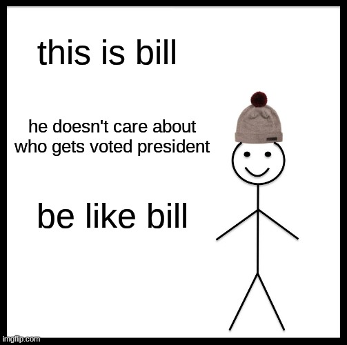Be Like Bill | this is bill; he doesn't care about who gets voted president; be like bill | image tagged in memes,be like bill | made w/ Imgflip meme maker