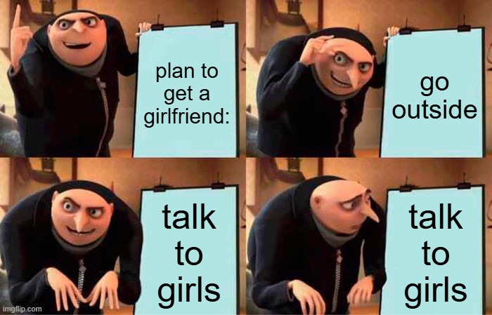 Gru's Plan Meme | plan to get a girlfriend:; go outside; talk to girls; talk to girls | image tagged in memes,gru's plan | made w/ Imgflip meme maker