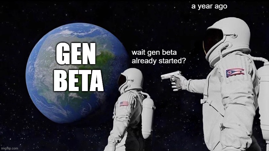 where has time gone | a year ago; GEN 
BETA; wait gen beta already started? | image tagged in memes,always has been,generation,funny,relatable | made w/ Imgflip meme maker