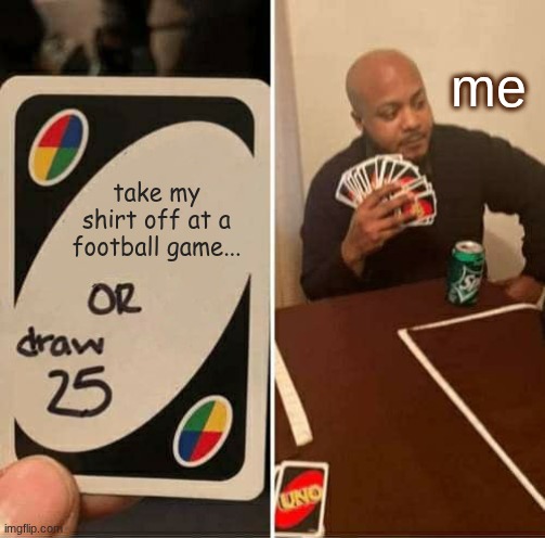UNO Draw 25 Cards | me; take my shirt off at a football game... | image tagged in uno draw 25 cards,football | made w/ Imgflip meme maker