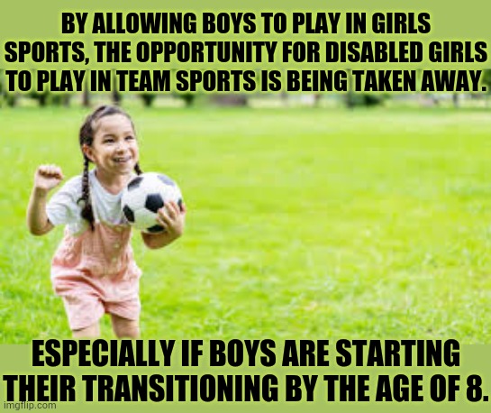 I Do Hope The Supreme Court Will Take This Into Consideration In The Little v. Hecox Case | BY ALLOWING BOYS TO PLAY IN GIRLS SPORTS, THE OPPORTUNITY FOR DISABLED GIRLS TO PLAY IN TEAM SPORTS IS BEING TAKEN AWAY. ESPECIALLY IF BOYS ARE STARTING THEIR TRANSITIONING BY THE AGE OF 8. | image tagged in memes,politics,girls,disability,boys,sports | made w/ Imgflip meme maker