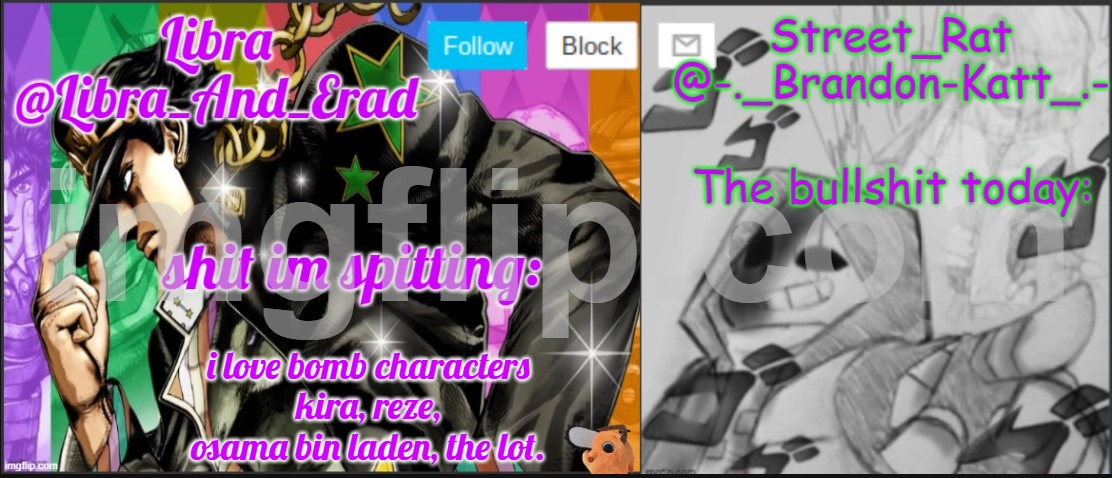 Libra and street rat shared temp | i love bomb characters
kira, reze, osama bin laden, the lot. | image tagged in libra and street rat shared temp | made w/ Imgflip meme maker