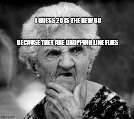 confused old lady | I GUESS 20 IS THE NEW 80                                                    BECAUSE THEY ARE DROPPING LIKE FLIES | image tagged in confused old lady | made w/ Imgflip meme maker