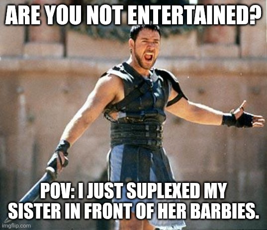 Gladiator  | ARE YOU NOT ENTERTAINED? POV: I JUST SUPLEXED MY SISTER IN FRONT OF HER BARBIES. | image tagged in gladiator | made w/ Imgflip meme maker