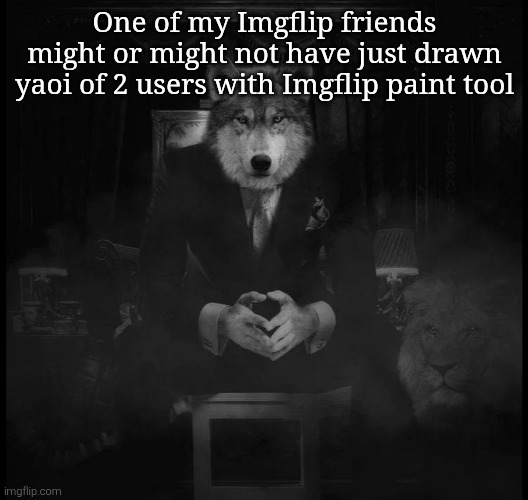 Wolf on a chair | One of my Imgflip friends might or might not have just drawn yaoi of 2 users with Imgflip paint tool | image tagged in wolf on a chair | made w/ Imgflip meme maker