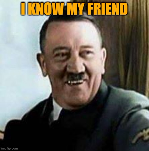 laughing hitler | I KNOW MY FRIEND | image tagged in laughing hitler | made w/ Imgflip meme maker