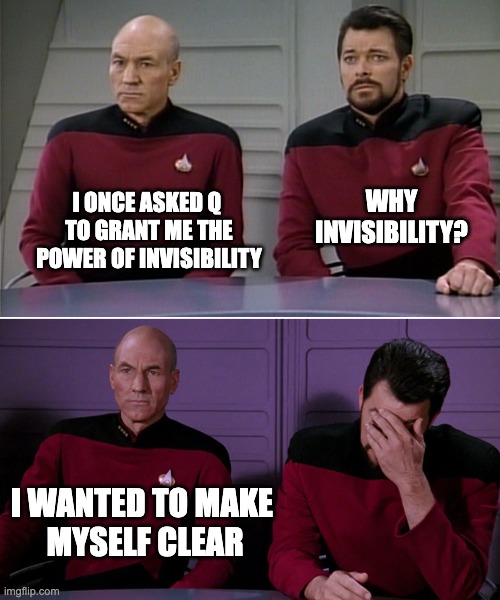 The Power of Invisibility | WHY INVISIBILITY? I ONCE ASKED Q 
TO GRANT ME THE
POWER OF INVISIBILITY; I WANTED TO MAKE 
MYSELF CLEAR | image tagged in picard riker listening to a pun | made w/ Imgflip meme maker