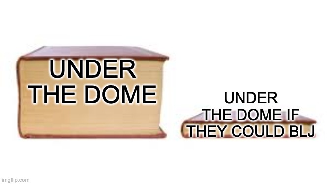 Big book small book | UNDER THE DOME; UNDER THE DOME IF THEY COULD BLJ | image tagged in big book small book | made w/ Imgflip meme maker