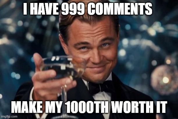Leonardo Dicaprio Cheers | I HAVE 999 COMMENTS; MAKE MY 1000TH WORTH IT | image tagged in memes,leonardo dicaprio cheers | made w/ Imgflip meme maker