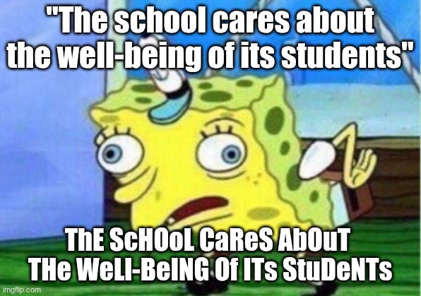 The school cares | "The school cares about the well-being of its students"; ThE ScHOoL CaReS AbOuT  THe WeLl-BeING Of ITs StuDeNTs | image tagged in memes,mocking spongebob,funny,spongebob,lmao | made w/ Imgflip meme maker