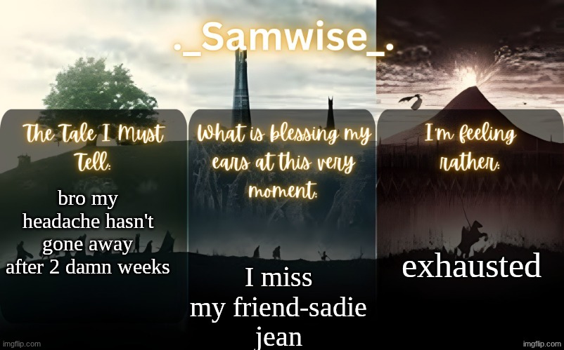 sams Lord Of The Rings template | exhausted; bro my headache hasn't gone away after 2 damn weeks; I miss my friend-sadie jean | image tagged in sams lord of the rings template | made w/ Imgflip meme maker