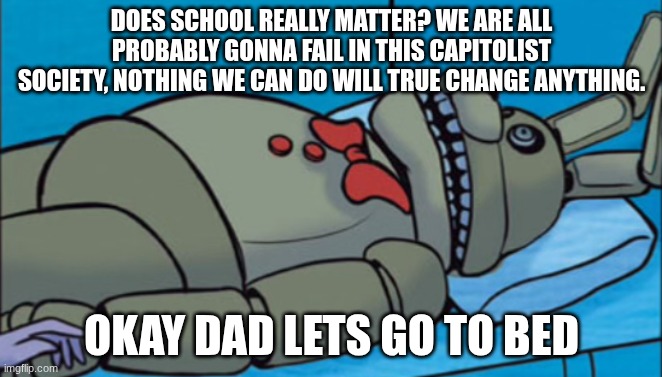 Deep thoughts | DOES SCHOOL REALLY MATTER? WE ARE ALL PROBABLY GONNA FAIL IN THIS CAPITOLIST SOCIETY, NOTHING WE CAN DO WILL TRUE CHANGE ANYTHING. OKAY DAD LETS GO TO BED | image tagged in dadtrap deep thoughts,memes,funny,relatable,funny memes,fnaf | made w/ Imgflip meme maker