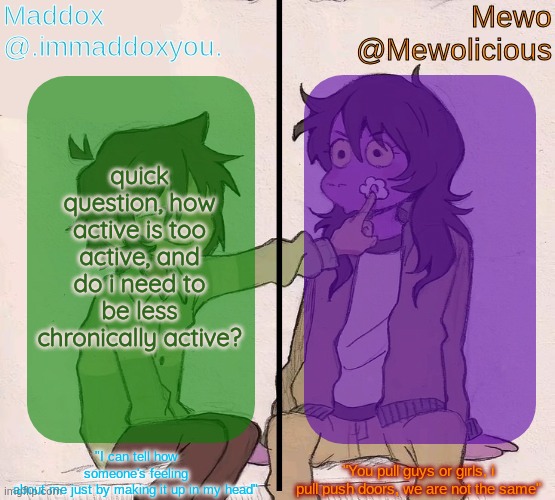 I feel like i do tbh | quick question, how active is too active, and do i need to be less chronically active? | image tagged in mewo and maddox deltarune shared temp | made w/ Imgflip meme maker