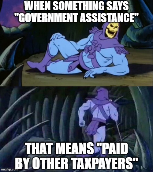 Skeletor disturbing facts | WHEN SOMETHING SAYS "GOVERNMENT ASSISTANCE"; THAT MEANS "PAID BY OTHER TAXPAYERS" | image tagged in skeletor disturbing facts | made w/ Imgflip meme maker