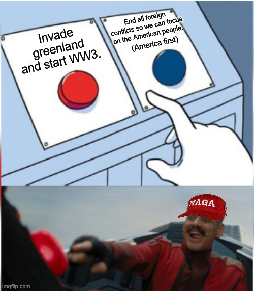 Weren't these people anti war just two years ago? | End all foreign conflicts so we can focus on the American people. Invade greenland and start WW3. (America first) | image tagged in robotnik pressing red button,maga,greenland,ww3,donald trump | made w/ Imgflip meme maker