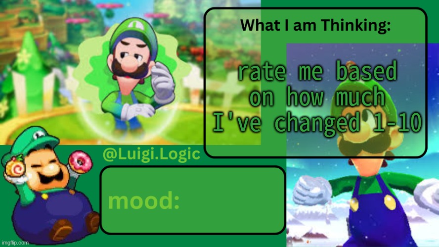 1 being not changed at all to 10 completely changed | rate me based on how much I've changed 1-10 | image tagged in luigi logic temp | made w/ Imgflip meme maker