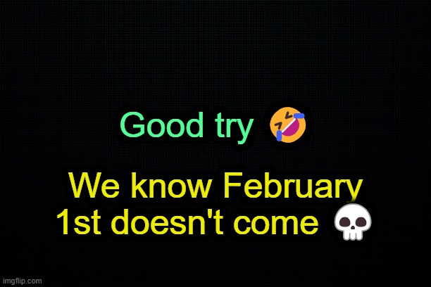 . | Good try 🤣; We know February 1st doesn't come 💀 | image tagged in the black | made w/ Imgflip meme maker