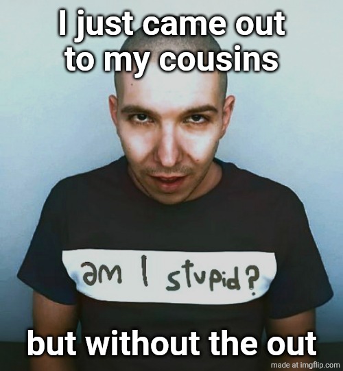 two steps ahead | I just came out
to my cousins; WITHOUTWITHOUTWITHOUTWITHOUTWITHOUTWITHOUTWITHOUTWITHOUTWITHOUTWITHOUTWITHOUTWITHOUTWITHOUTWITHOUTWITHOUTWITHOUTWITHOUTWITHOUTWITHOUTWITHOUTWITHOUTWITHOUTWITHOUTWITHOUTWITHOUTWITHOUTWITHOUTWITHOUTWITHOUTWITHOUTWITHOUTWITHOUTWITHOUTWITHOUTWITHOUTWITHOUTWITHOUTWITHOUTWITHOUTWITHOUTWITHOUTWITHOUTWITHOUTWITHOUTWITHOUTWITHOUTWITHOUTWITHOUTWITHOUTWITHOUTWITHOUTWITHOUTWITHOUTWITHOUTWITHOUTWITHOUTWITHOUT; but without the out | image tagged in two steps ahead | made w/ Imgflip meme maker