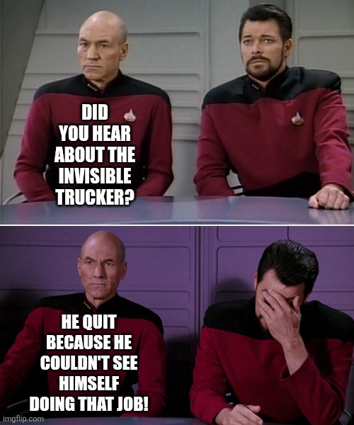 First dad joke of 2026 | DID YOU HEAR ABOUT THE INVISIBLE TRUCKER? HE QUIT BECAUSE HE COULDN'T SEE HIMSELF DOING THAT JOB! | image tagged in picard riker listening to a pun,bad joke,dad joke,not funny,beware | made w/ Imgflip meme maker