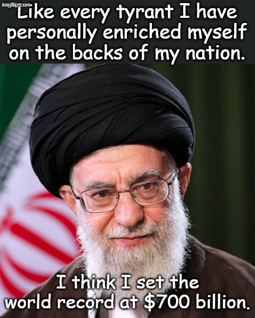 This is for real, maybe he's lived long enough and the US should take another chance on regime change... | Like every tyrant I have personally enriched myself on the backs of my nation. I think I set the world record at $700 billion. | image tagged in hosseini khamenei | made w/ Imgflip meme maker