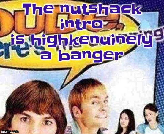 dude where's the cropping | The nutshack intro is highkenuinely a banger | image tagged in dude where's the cropping | made w/ Imgflip meme maker