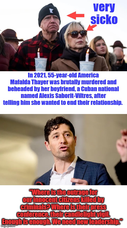 Sniffing burning rubber again i bet. | very sicko; In 2021, 55-year-old America Mafalda Thayer was brutally murdered and beheaded by her boyfriend, a Cuban national named Alexis Saborit-Viltres, after telling him she wanted to end their relationship. "Where is the outrage for our innocent citizens killed by criminals? Where is their press conference, their candlelight vigil. Enough is enough. We need new leadership." | made w/ Imgflip meme maker