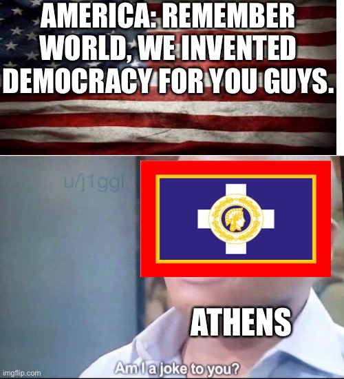 You could say it was a joint effort. | AMERICA: REMEMBER WORLD, WE INVENTED DEMOCRACY FOR YOU GUYS. ATHENS | image tagged in am i a joke to you | made w/ Imgflip meme maker
