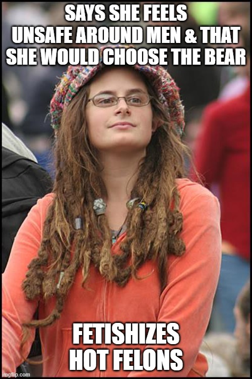 College Liberal | SAYS SHE FEELS UNSAFE AROUND MEN & THAT SHE WOULD CHOOSE THE BEAR; FETISHIZES HOT FELONS | image tagged in memes,college liberal,feminist,hypocrisy,bear,criminal | made w/ Imgflip meme maker